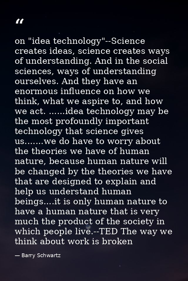 on "idea technology"--Science creates ideas, science creates ways of understanding. And in the social sciences, ways of  — Barry Schwartz