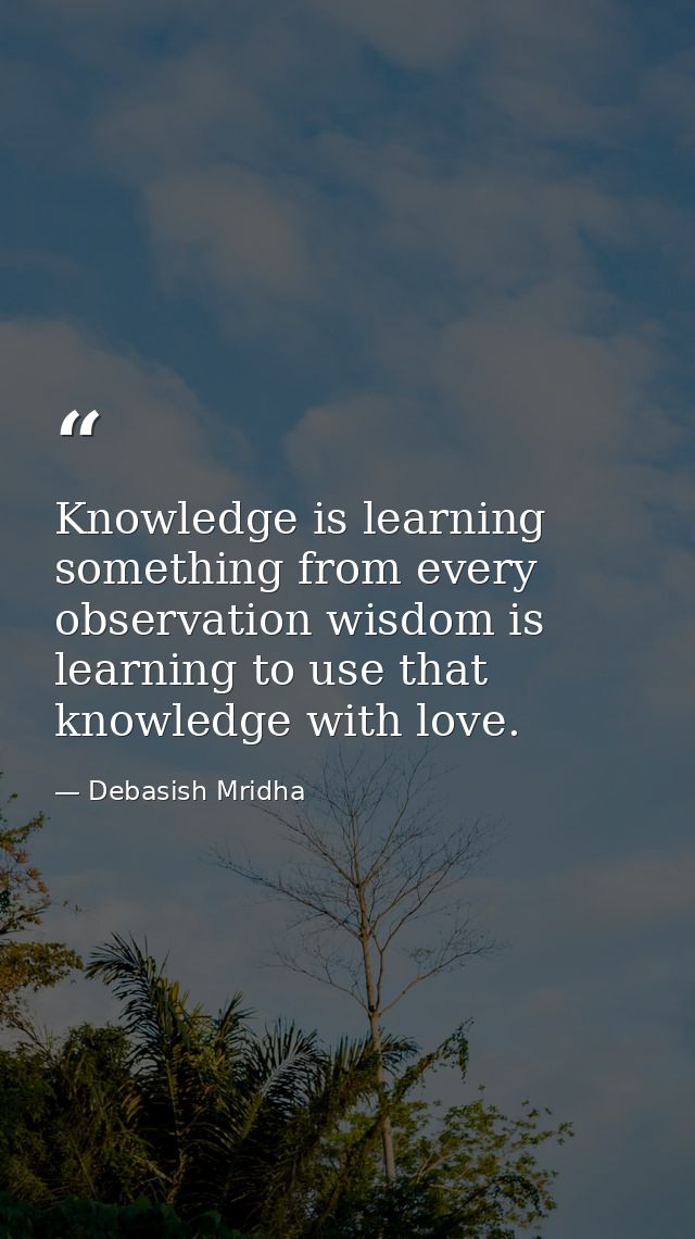Knowledge is learning something from every observation wisdom is learning to use that knowledge with love. — Debasish Mridha