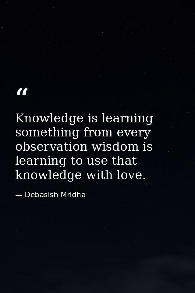 Knowledge is learning something from every observation wisdom is learning to use that knowledge with love. — Debasish Mridha