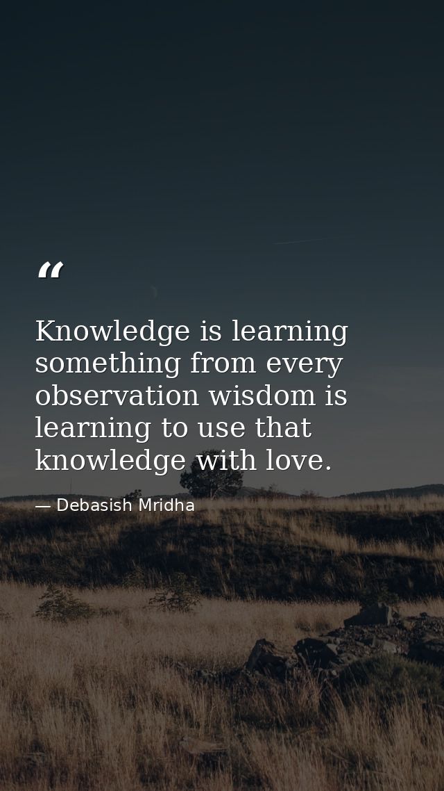 Knowledge is learning something from every observation wisdom is learning to use that knowledge with love. — Debasish Mridha