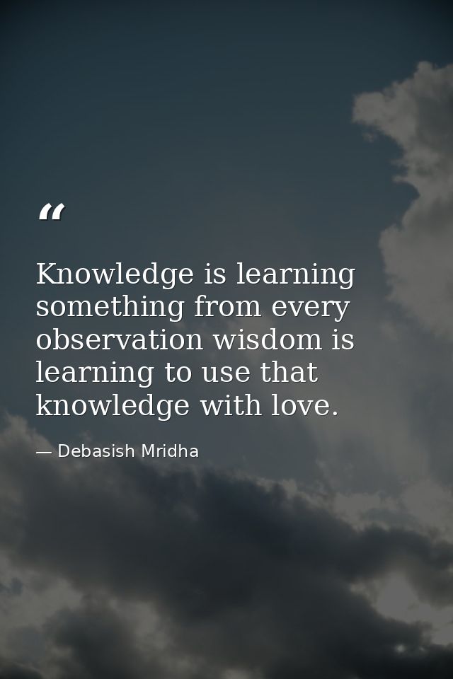 Knowledge is learning something from every observation wisdom is learning to use that knowledge with love. — Debasish Mridha