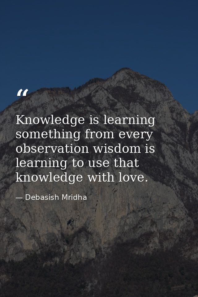 Knowledge is learning something from every observation wisdom is learning to use that knowledge with love. — Debasish Mridha