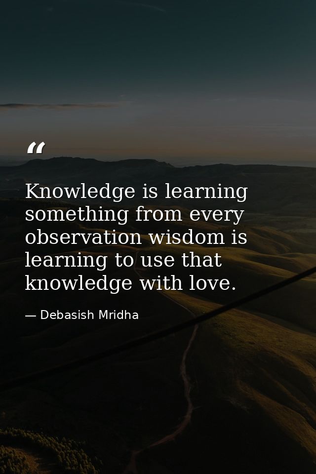 Knowledge is learning something from every observation wisdom is learning to use that knowledge with love. — Debasish Mridha