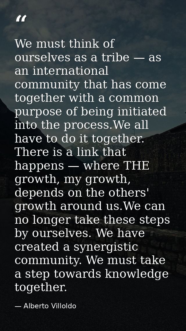 We must think of ourselves as a tribe — as an international community that has come together with a common purpose of be — Alberto Villoldo