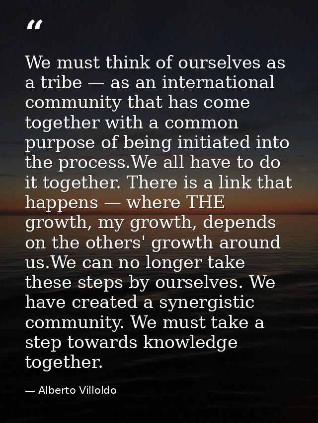 We must think of ourselves as a tribe — as an international community that has come together with a common purpose of be — Alberto Villoldo