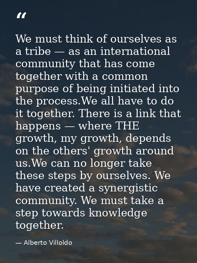 We must think of ourselves as a tribe — as an international community that has come together with a common purpose of be — Alberto Villoldo