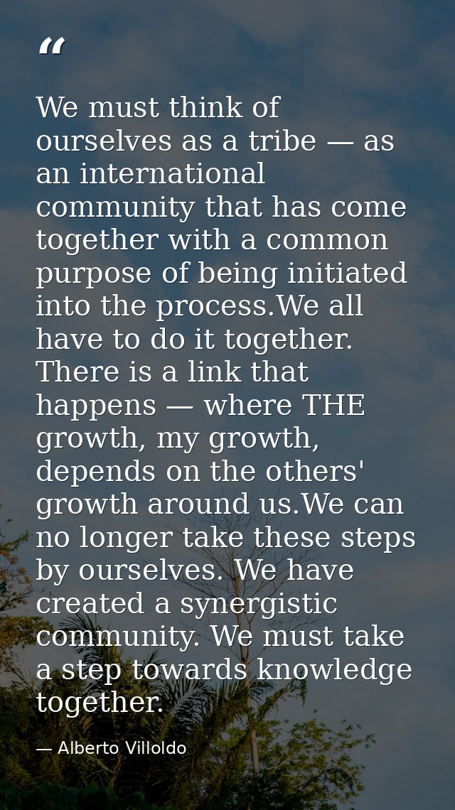 We must think of ourselves as a tribe — as an international community that has come together with a common purpose of be — Alberto Villoldo