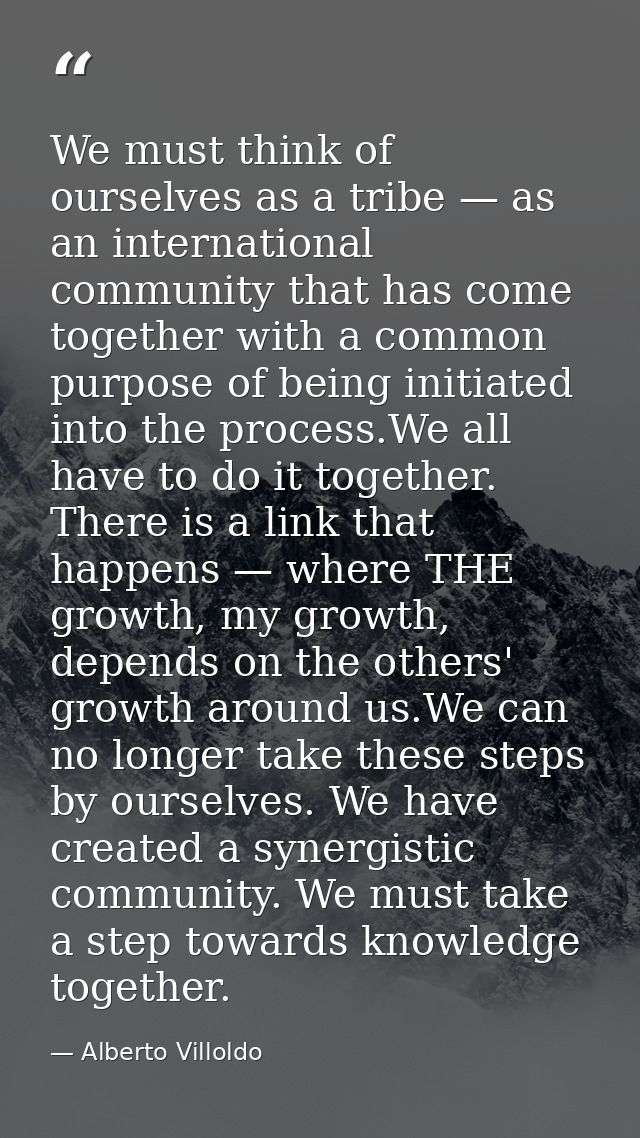 We must think of ourselves as a tribe — as an international community that has come together with a common purpose of be — Alberto Villoldo
