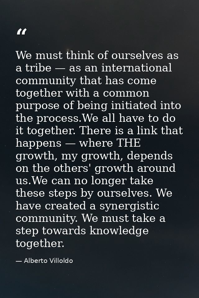 We must think of ourselves as a tribe — as an international community that has come together with a common purpose of be — Alberto Villoldo