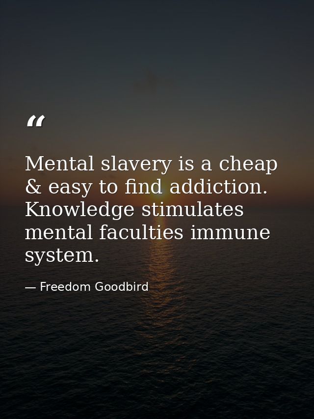 Mental slavery is a cheap & easy to find addiction. Knowledge stimulates mental faculties immune system. — Freedom Goodbird
