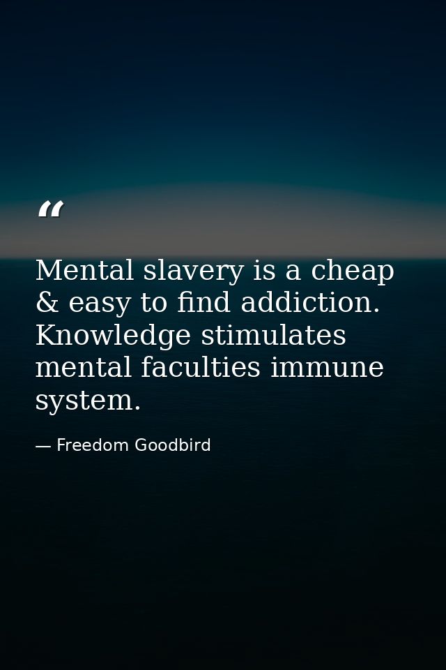 Mental slavery is a cheap & easy to find addiction. Knowledge stimulates mental faculties immune system. — Freedom Goodbird