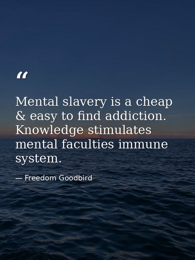 Mental slavery is a cheap & easy to find addiction. Knowledge stimulates mental faculties immune system. — Freedom Goodbird