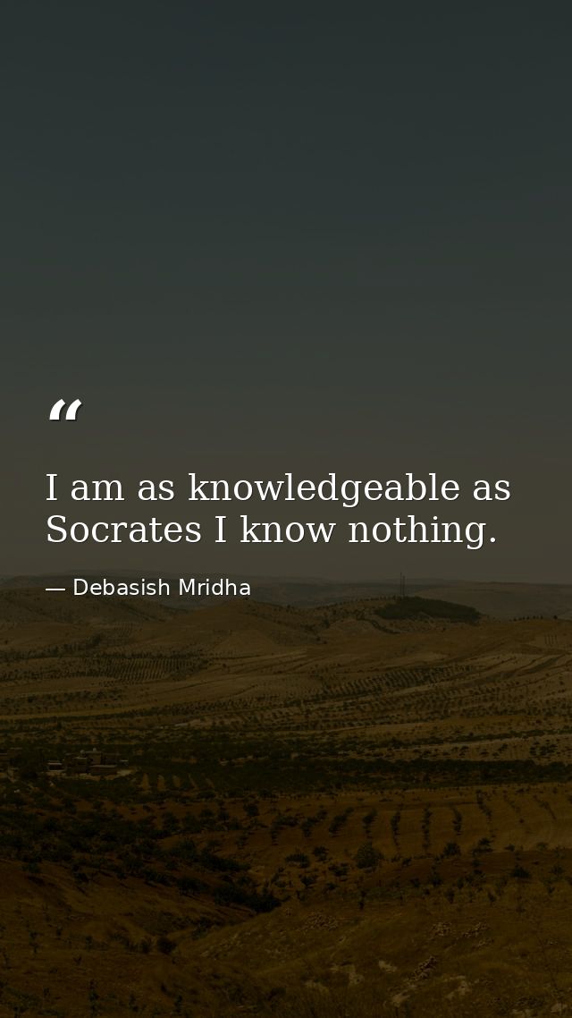 I am as knowledgeable as Socrates I know nothing. — Debasish Mridha