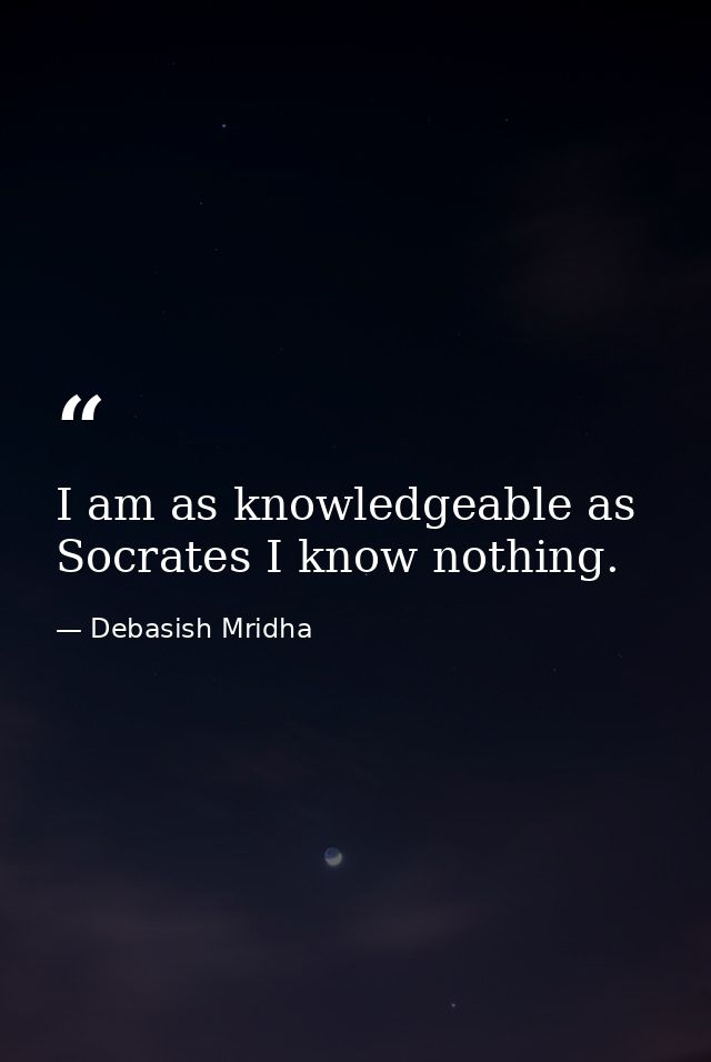 I am as knowledgeable as Socrates I know nothing. — Debasish Mridha