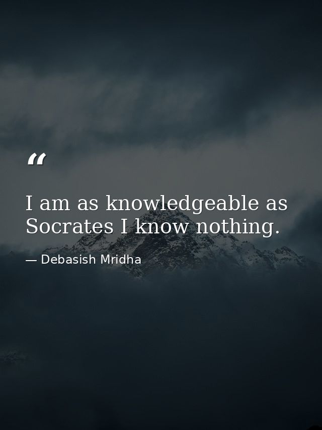 I am as knowledgeable as Socrates I know nothing. — Debasish Mridha