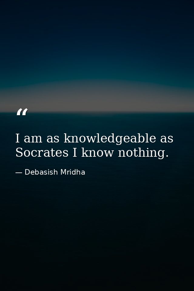 I am as knowledgeable as Socrates I know nothing. — Debasish Mridha