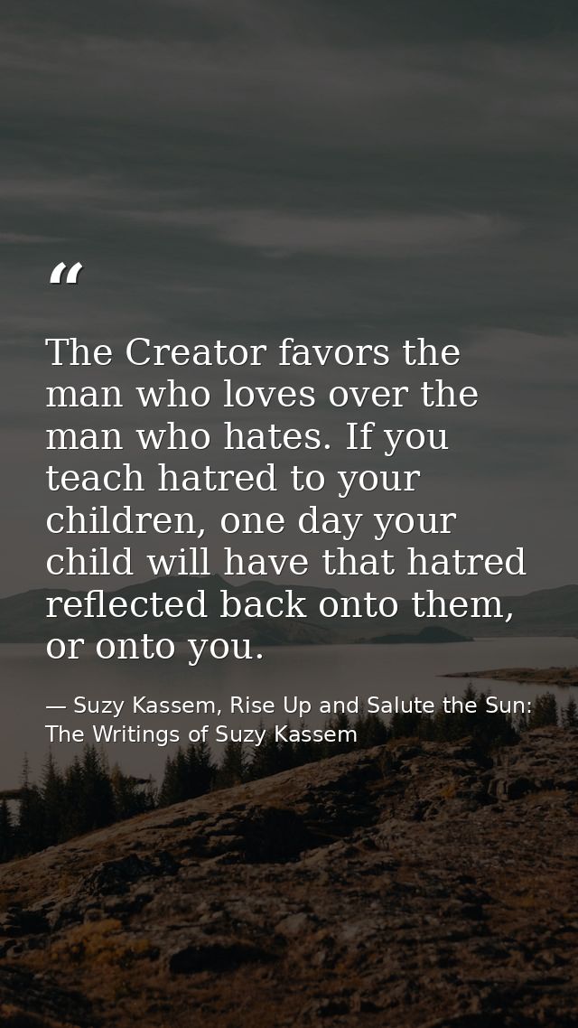 The Creator favors the man who loves over the man who hates. If you teach hatred to your children, one day your child wi — Suzy Kassem, Rise Up and Salute the Sun: The Writings of Suzy Kassem