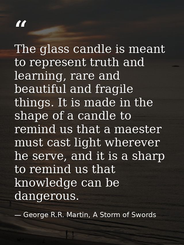 The glass candle is meant to represent truth and learning, rare and beautiful and fragile things. It is made in the shap — George R.R. Martin, A Storm of Swords