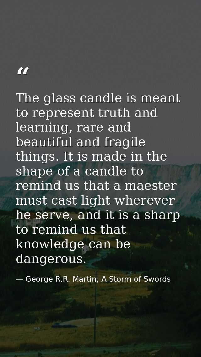 The glass candle is meant to represent truth and learning, rare and beautiful and fragile things. It is made in the shap — George R.R. Martin, A Storm of Swords