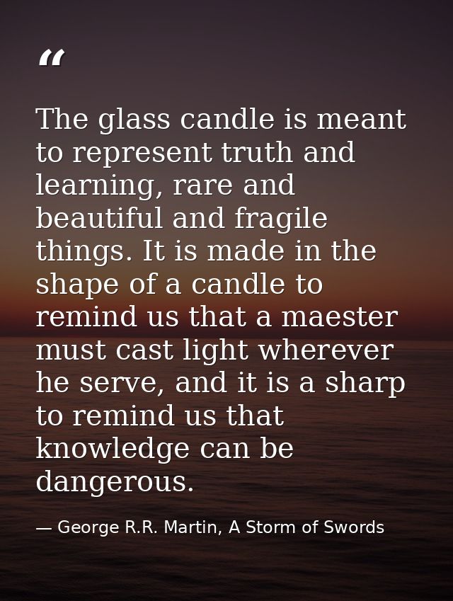 The glass candle is meant to represent truth and learning, rare and beautiful and fragile things. It is made in the shap — George R.R. Martin, A Storm of Swords