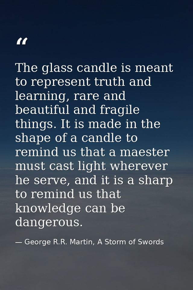 The glass candle is meant to represent truth and learning, rare and beautiful and fragile things. It is made in the shap — George R.R. Martin, A Storm of Swords