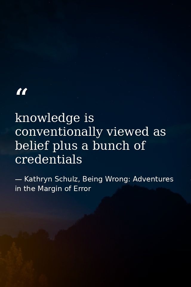 knowledge is conventionally viewed as belief plus a bunch of credentials — Kathryn Schulz, Being Wrong: Adventures in the Margin of Error