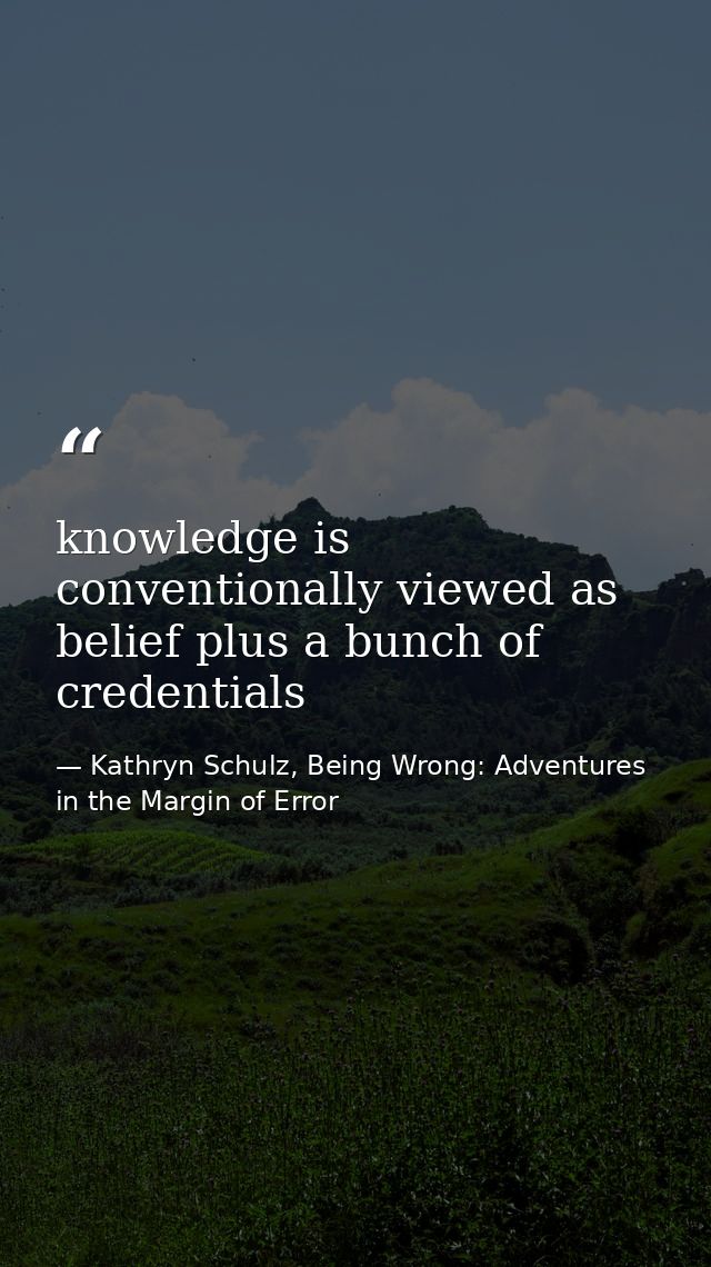 knowledge is conventionally viewed as belief plus a bunch of credentials — Kathryn Schulz, Being Wrong: Adventures in the Margin of Error