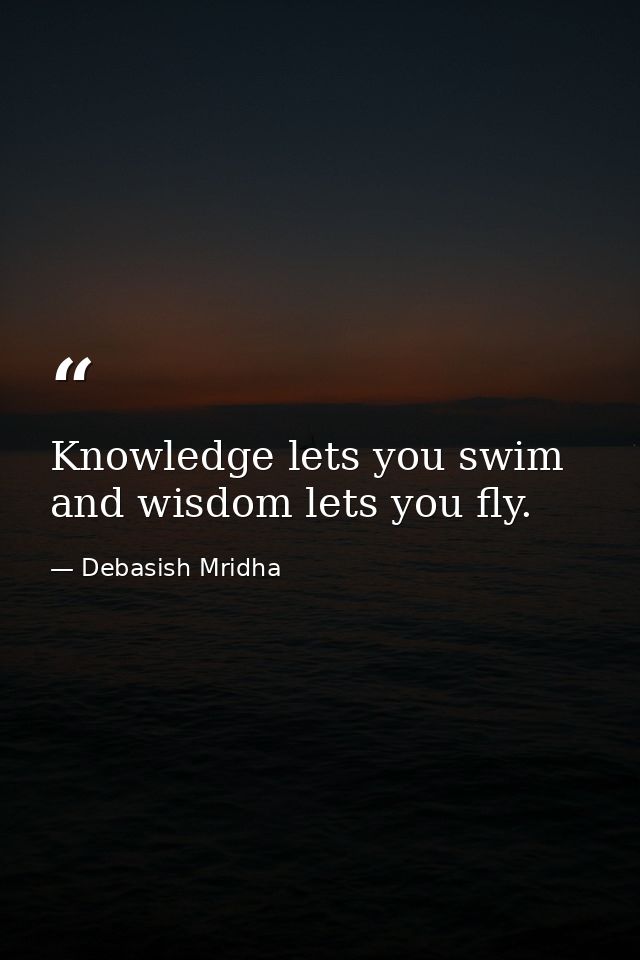 Knowledge lets you swim and wisdom lets you fly. — Debasish Mridha