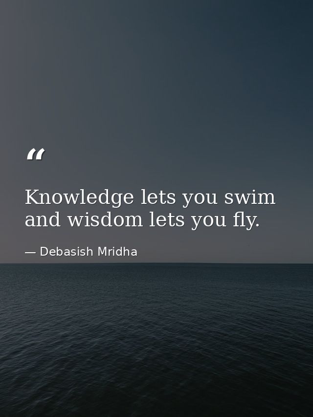 Knowledge lets you swim and wisdom lets you fly. — Debasish Mridha