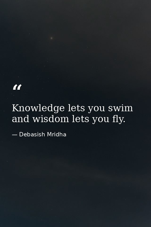 Knowledge lets you swim and wisdom lets you fly. — Debasish Mridha