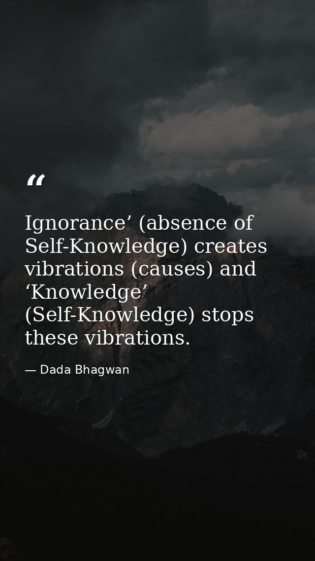 Ignorance’ (absence of Self-Knowledge) creates vibrations (causes) and ‘Knowledge’ (Self-Knowledge) stops these vibratio — Dada Bhagwan
