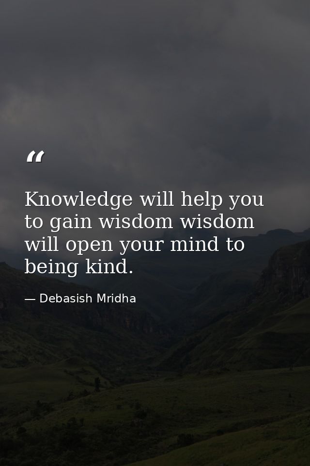Knowledge will help you to gain wisdom wisdom will open your mind to being kind. — Debasish Mridha