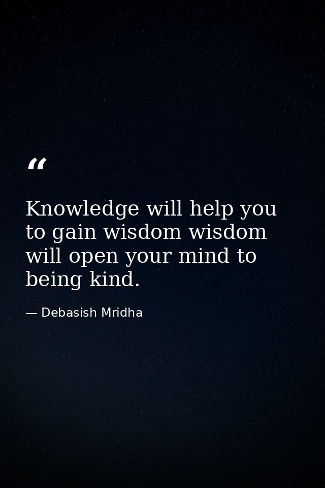Knowledge will help you to gain wisdom wisdom will open your mind to being kind. — Debasish Mridha