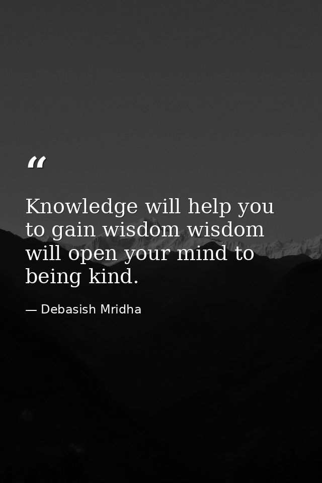 Knowledge will help you to gain wisdom wisdom will open your mind to being kind. — Debasish Mridha