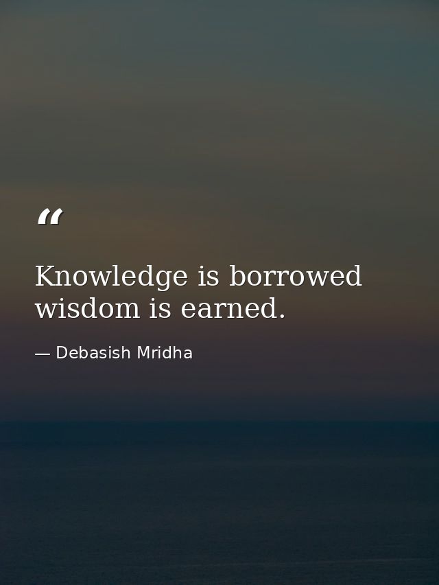 Knowledge is borrowed wisdom is earned. — Debasish Mridha