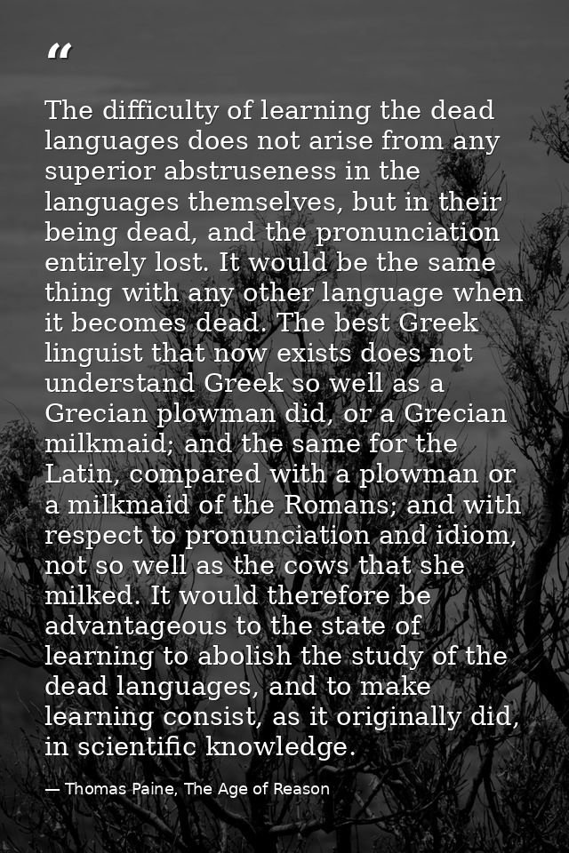The difficulty of learning the dead languages does not arise from any superior abstruseness in the languages themselves, — Thomas Paine, The Age of Reason