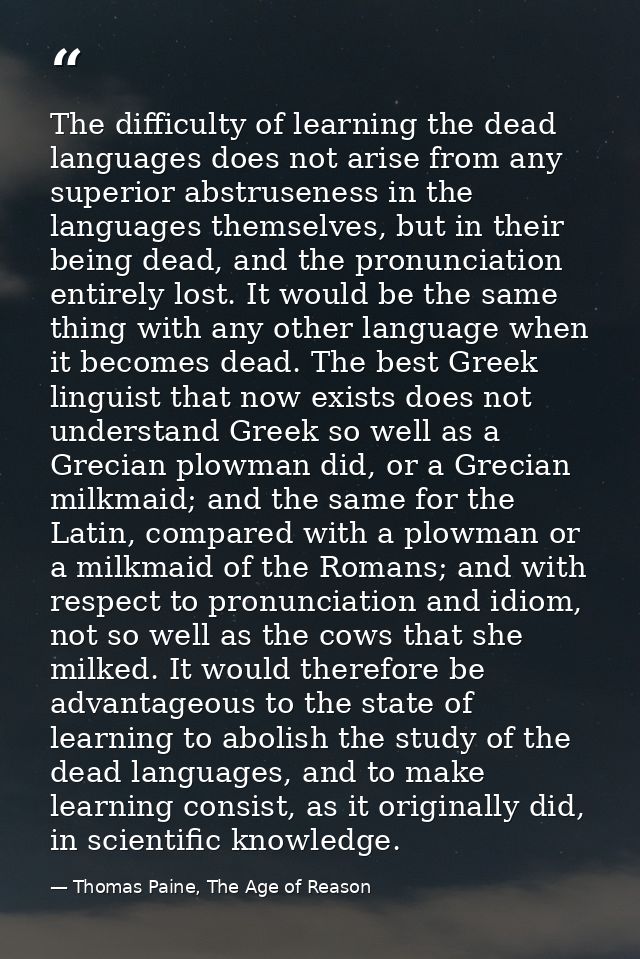 The difficulty of learning the dead languages does not arise from any superior abstruseness in the languages themselves, — Thomas Paine, The Age of Reason