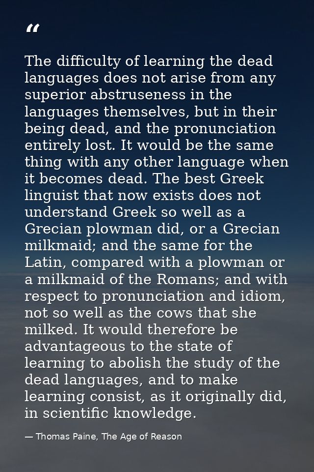 The difficulty of learning the dead languages does not arise from any superior abstruseness in the languages themselves, — Thomas Paine, The Age of Reason
