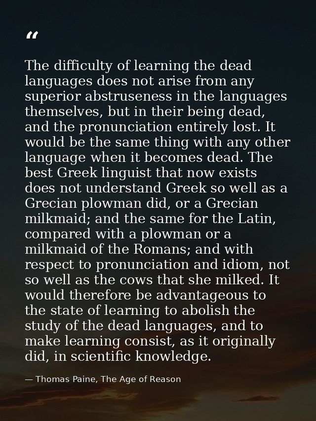 The difficulty of learning the dead languages does not arise from any superior abstruseness in the languages themselves, — Thomas Paine, The Age of Reason
