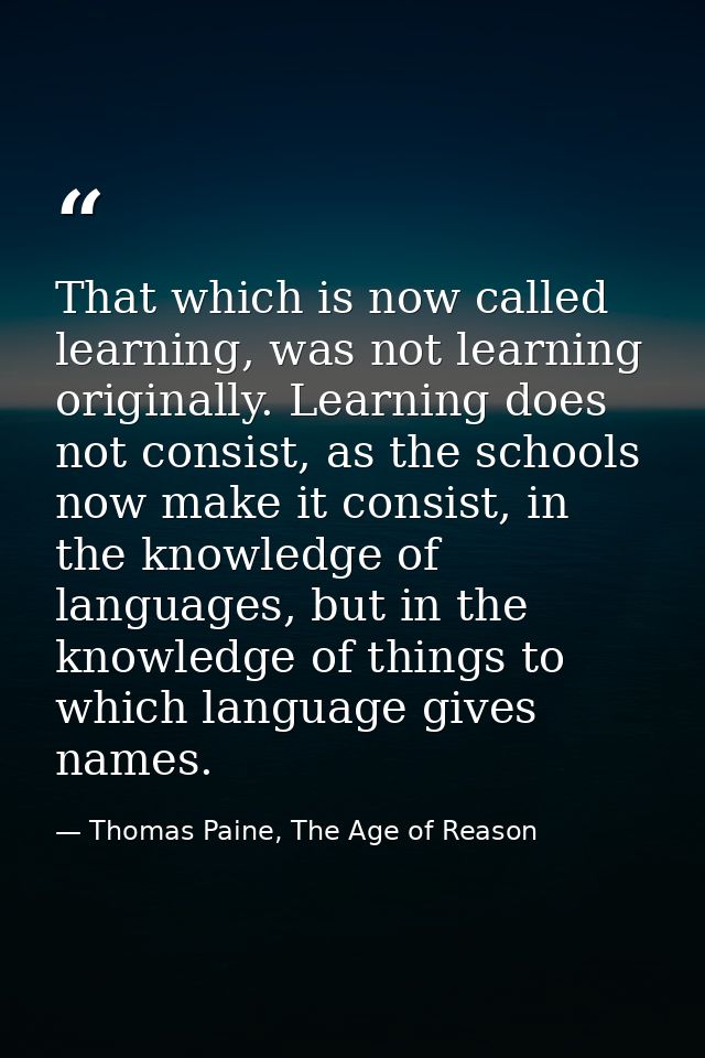 That which is now called learning, was not learning originally. Learning does not consist, as the schools now make it co — Thomas Paine, The Age of Reason