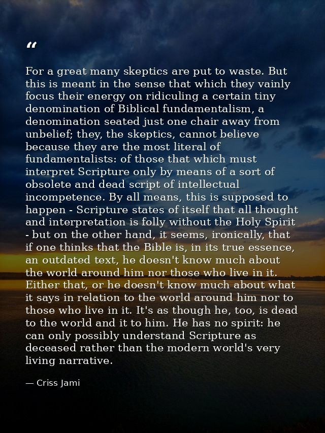 For a great many skeptics are put to waste. But this is meant in the sense that which they vainly focus their energy on  — Criss Jami