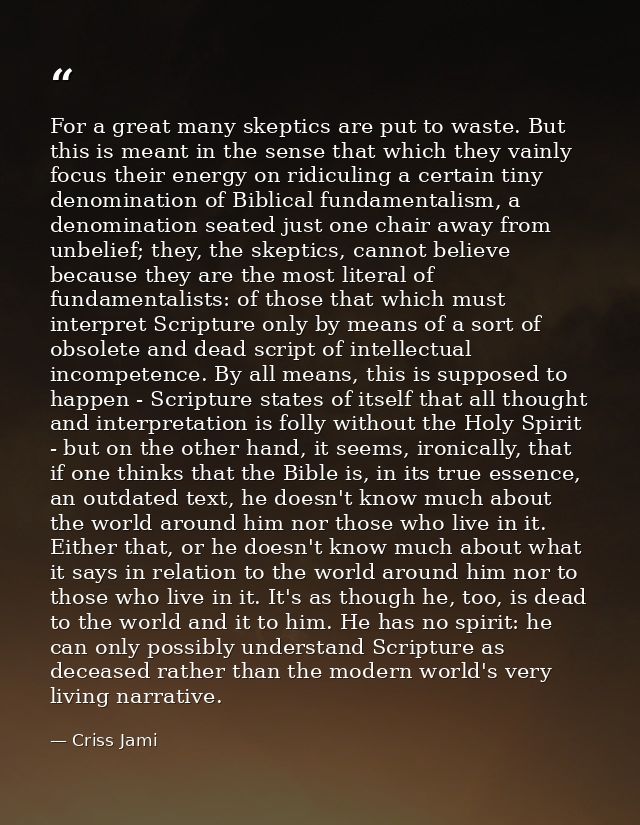 For a great many skeptics are put to waste. But this is meant in the sense that which they vainly focus their energy on  — Criss Jami