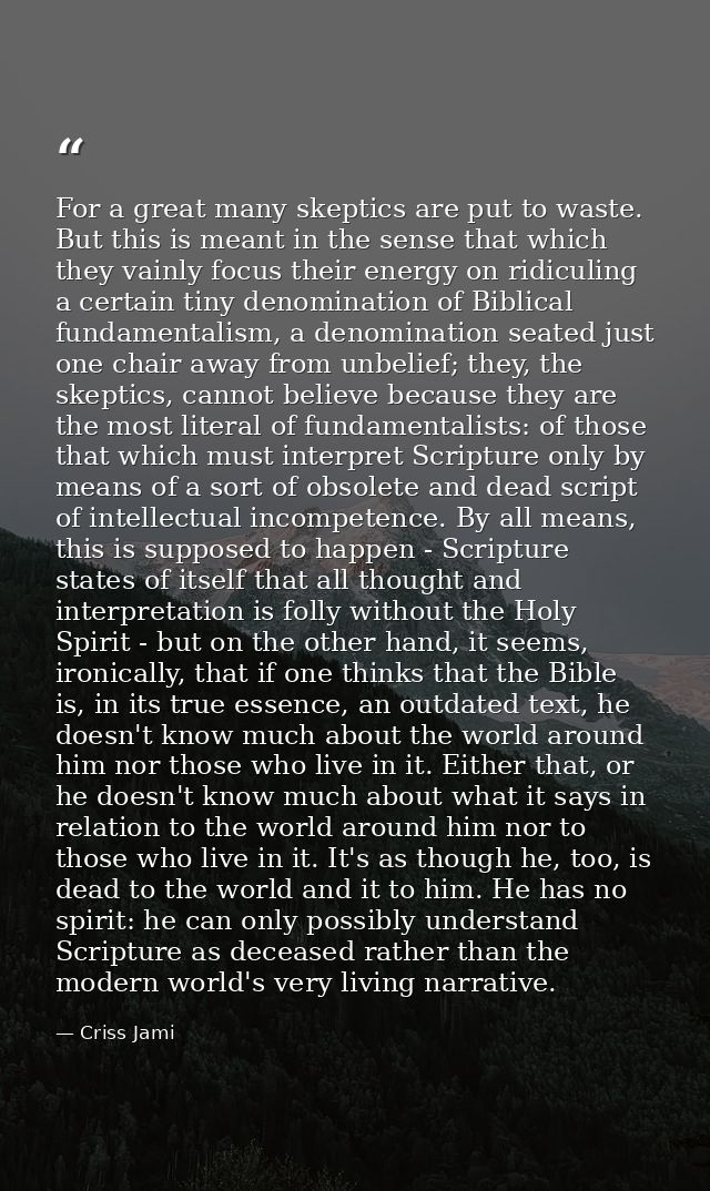 For a great many skeptics are put to waste. But this is meant in the sense that which they vainly focus their energy on  — Criss Jami