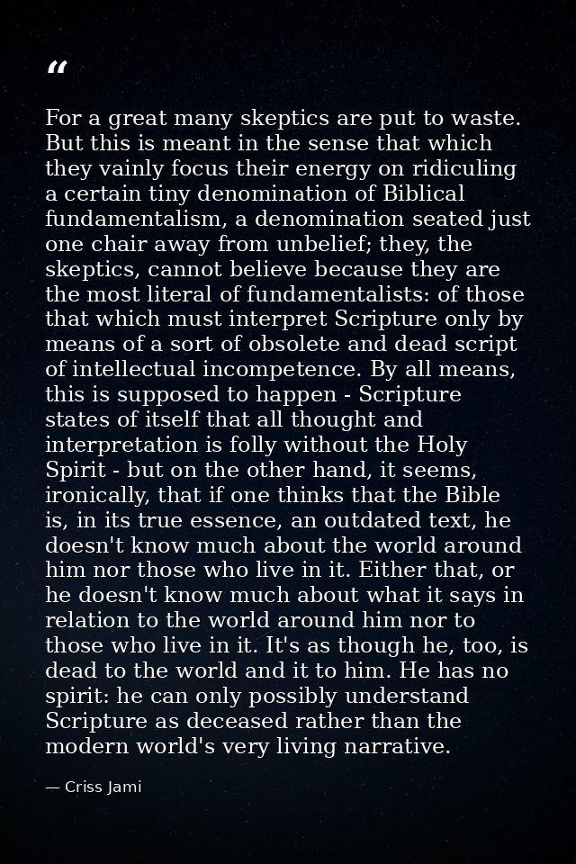 For a great many skeptics are put to waste. But this is meant in the sense that which they vainly focus their energy on  — Criss Jami