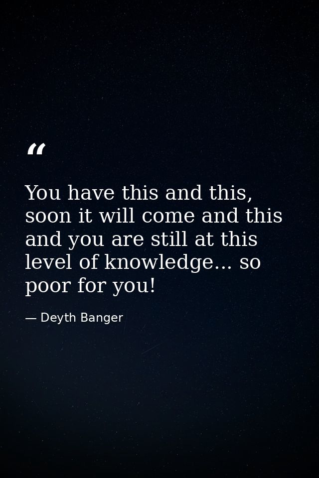 You have this and this, soon it will come and this and you are still at this level of knowledge... so poor for you! — Deyth Banger