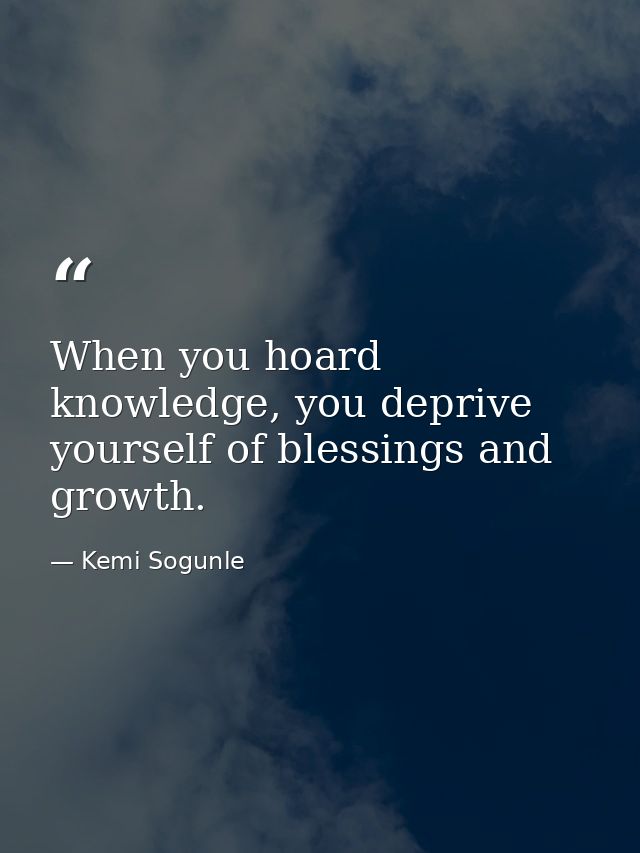 When you hoard knowledge, you deprive yourself of blessings and growth. — Kemi Sogunle