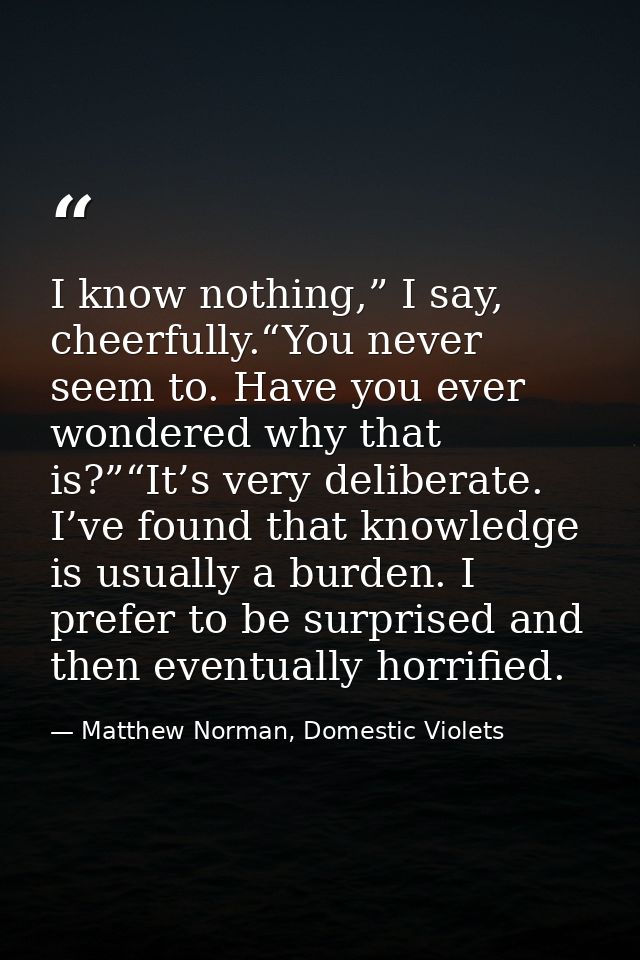 I know nothing,” I say, cheerfully.“You never seem to. Have you ever wondered why that is?”“It’s very deliberate. I’ve f — Matthew Norman, Domestic Violets