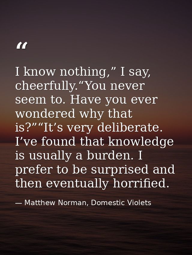 I know nothing,” I say, cheerfully.“You never seem to. Have you ever wondered why that is?”“It’s very deliberate. I’ve f — Matthew Norman, Domestic Violets