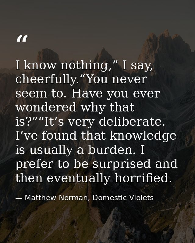 I know nothing,” I say, cheerfully.“You never seem to. Have you ever wondered why that is?”“It’s very deliberate. I’ve f — Matthew Norman, Domestic Violets