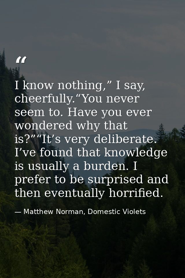 I know nothing,” I say, cheerfully.“You never seem to. Have you ever wondered why that is?”“It’s very deliberate. I’ve f — Matthew Norman, Domestic Violets